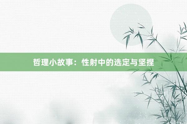 哲理小故事：性射中的选定与坚捏
